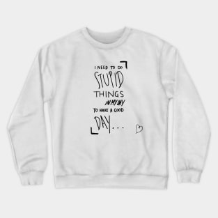 I need to do stupid things in my day to have a good day Crewneck Sweatshirt